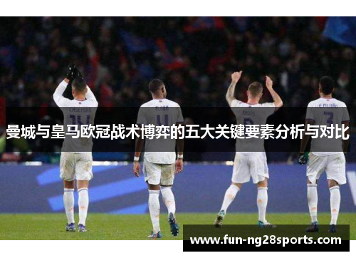 曼城与皇马欧冠战术博弈的五大关键要素分析与对比