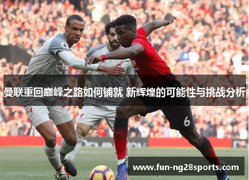 曼联重回巅峰之路如何铺就 新辉煌的可能性与挑战分析