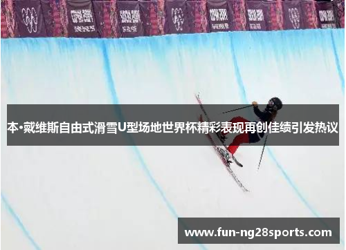 本·戴维斯自由式滑雪U型场地世界杯精彩表现再创佳绩引发热议