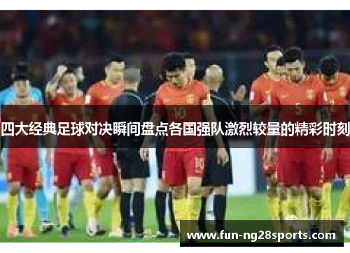 四大经典足球对决瞬间盘点各国强队激烈较量的精彩时刻