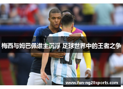 梅西与姆巴佩谁主沉浮 足球世界中的王者之争