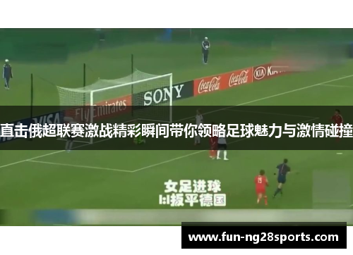直击俄超联赛激战精彩瞬间带你领略足球魅力与激情碰撞