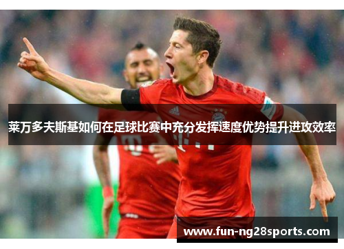 莱万多夫斯基如何在足球比赛中充分发挥速度优势提升进攻效率