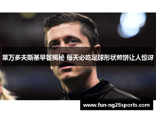 莱万多夫斯基早餐揭秘 每天必吃足球形状煎饼让人惊讶