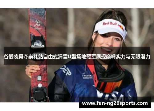谷爱凌勇夺崇礼站自由式滑雪U型场地冠军展现巅峰实力与无限潜力