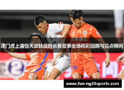 津门虎上演惊天逆转战胜长春亚泰全场精彩回顾与亮点瞬间