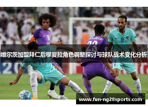 维尔茨加盟拜仁后穆夏拉角色调整探讨与球队战术变化分析