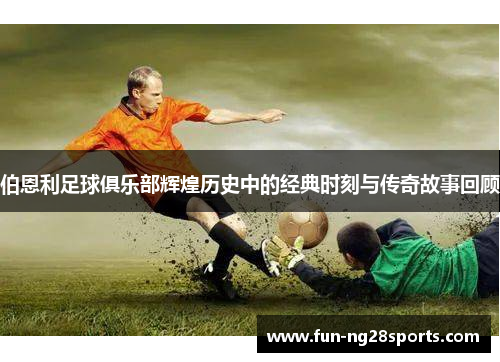 伯恩利足球俱乐部辉煌历史中的经典时刻与传奇故事回顾