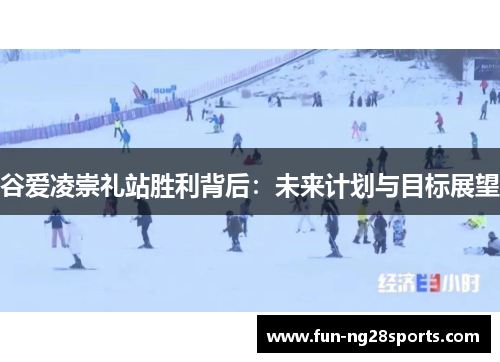 谷爱凌崇礼站胜利背后：未来计划与目标展望