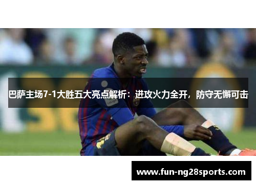 巴萨主场7-1大胜五大亮点解析：进攻火力全开，防守无懈可击
