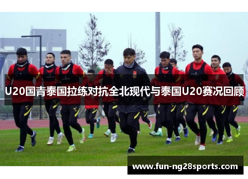 U20国青泰国拉练对抗全北现代与泰国U20赛况回顾