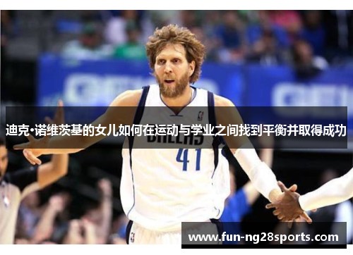 迪克·诺维茨基的女儿如何在运动与学业之间找到平衡并取得成功