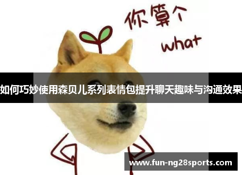 如何巧妙使用森贝儿系列表情包提升聊天趣味与沟通效果