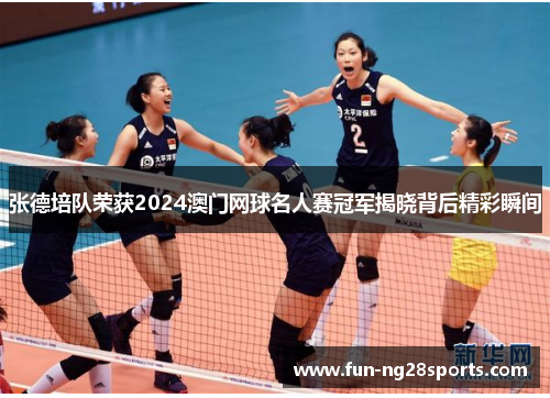 张德培队荣获2024澳门网球名人赛冠军揭晓背后精彩瞬间