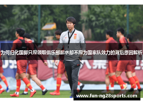 为何归化国脚只愿领取俱乐部薪水却不愿为国家队效力的背后原因解析