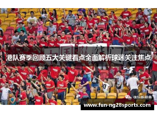 港队赛季回顾五大关键看点全面解析球迷关注焦点