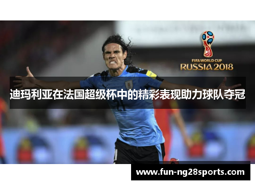 迪玛利亚在法国超级杯中的精彩表现助力球队夺冠