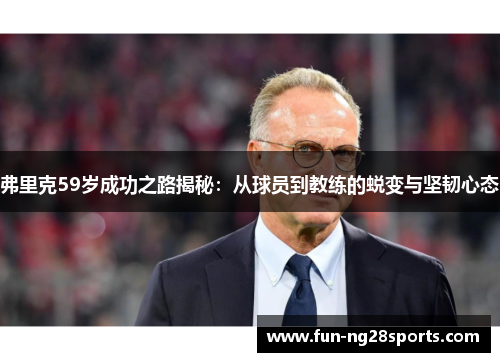 弗里克59岁成功之路揭秘：从球员到教练的蜕变与坚韧心态