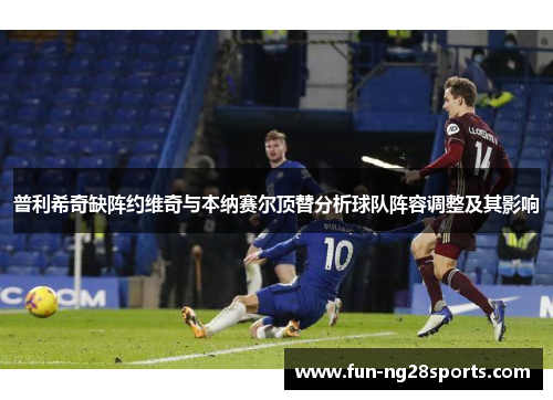 普利希奇缺阵约维奇与本纳赛尔顶替分析球队阵容调整及其影响