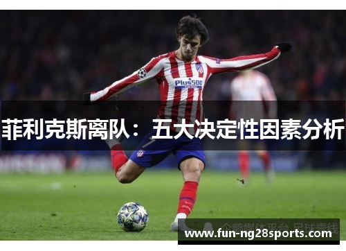 菲利克斯离队：五大决定性因素分析