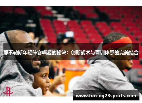 那不勒斯年轻阵容崛起的秘诀：创新战术与青训体系的完美结合