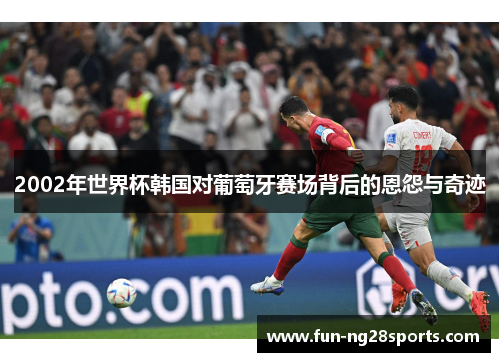 2002年世界杯韩国对葡萄牙赛场背后的恩怨与奇迹