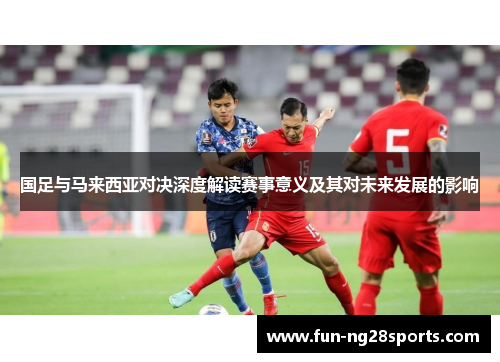 国足与马来西亚对决深度解读赛事意义及其对未来发展的影响