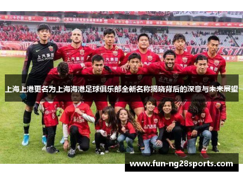 上海上港更名为上海海港足球俱乐部全新名称揭晓背后的深意与未来展望