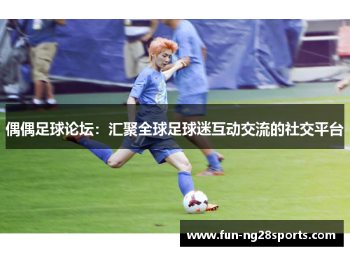 偶偶足球论坛：汇聚全球足球迷互动交流的社交平台