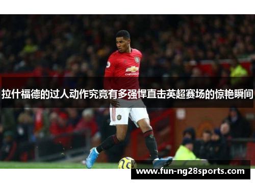 拉什福德的过人动作究竟有多强悍直击英超赛场的惊艳瞬间