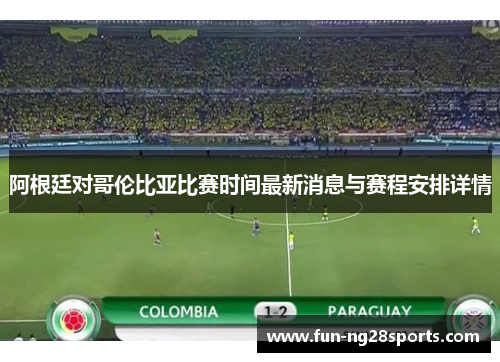 阿根廷对哥伦比亚比赛时间最新消息与赛程安排详情