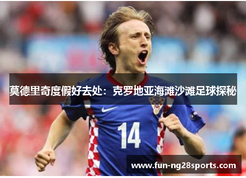 莫德里奇度假好去处:克罗地亚海滩沙滩足球探秘 莫德里奇度假好去处:克罗地亚海滩沙滩足球探秘