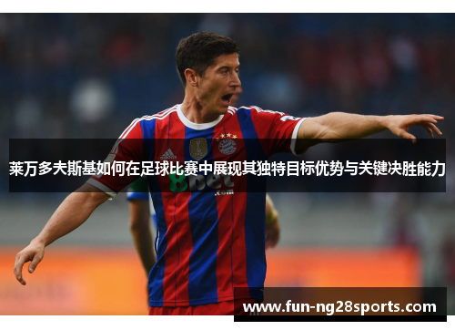 莱万多夫斯基如何在足球比赛中展现其独特目标优势与关键决胜能力 莱万多夫斯基如何在足球比赛中展现其独特目标优势与关键决胜能力