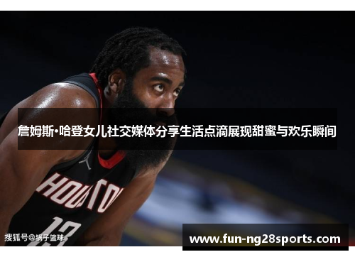 詹姆斯·哈登女儿社交媒体分享生活点滴展现甜蜜与欢乐瞬间