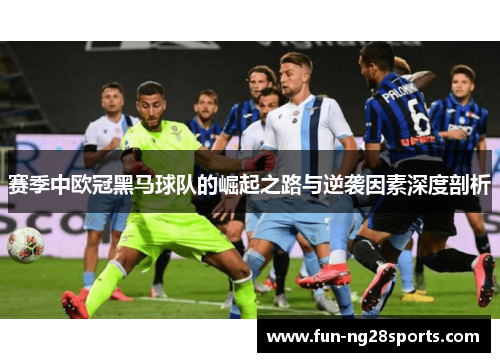 赛季中欧冠黑马球队的崛起之路与逆袭因素深度剖析