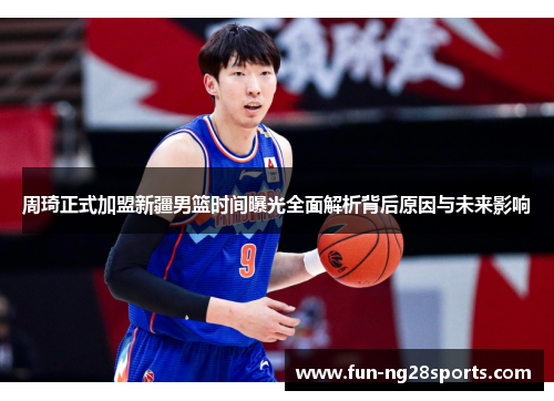 周琦正式加盟新疆男篮时间曝光全面解析背后原因与未来影响
