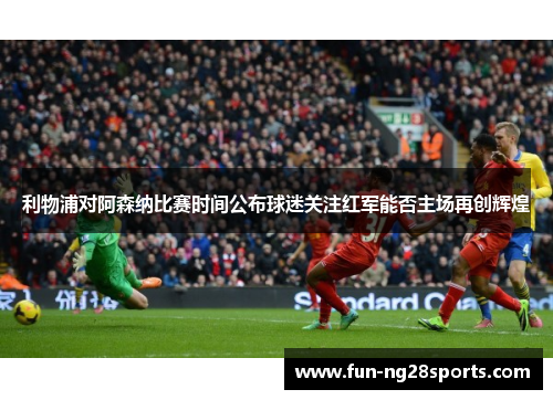 利物浦对阿森纳比赛时间公布球迷关注红军能否主场再创辉煌