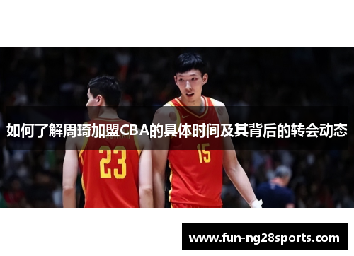 如何了解周琦加盟CBA的具体时间及其背后的转会动态 如何了解周琦加盟CBA的具体时间及其背后的转会动态