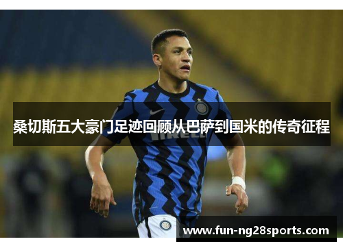 桑切斯五大豪门足迹回顾从巴萨到国米的传奇征程
