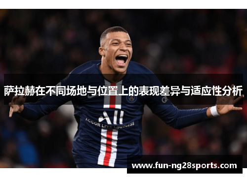 萨拉赫在不同场地与位置上的表现差异与适应性分析 萨拉赫在不同场地与位置上的表现差异与适应性分析