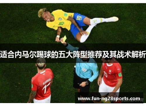 适合内马尔踢球的五大阵型推荐及其战术解析 适合内马尔踢球的五大阵型推荐及其战术解析
