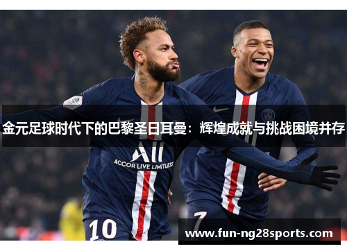 金元足球时代下的巴黎圣日耳曼：辉煌成就与挑战困境并存