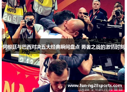 阿根廷与巴西对决五大经典瞬间盘点 勇者之战的激情时刻 阿根廷与巴西对决五大经典瞬间盘点 勇者之战的激情时刻