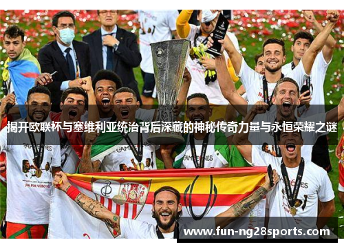 揭开欧联杯与塞维利亚统治背后深藏的神秘传奇力量与永恒荣耀之谜 揭开欧联杯与塞维利亚统治背后深藏的神秘传奇力量与永恒荣耀之谜