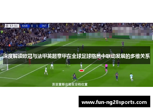 深度解读欧冠与法甲英超意甲在全球足球格局中联动发展的多维关系 深度解读欧冠与法甲英超意甲在全球足球格局中联动发展的多维关系