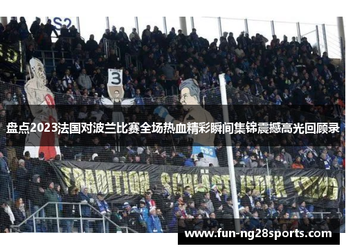 盘点2023法国对波兰比赛全场热血精彩瞬间集锦震撼高光回顾录 盘点2023法国对波兰比赛全场热血精彩瞬间集锦震撼高光回顾录