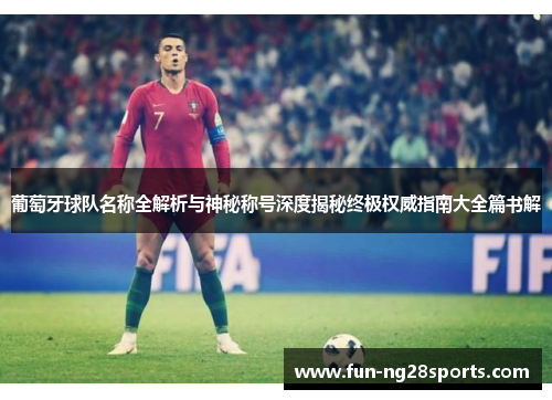 葡萄牙球队名称全解析与神秘称号深度揭秘终极权威指南大全篇书解 葡萄牙球队名称全解析与神秘称号深度揭秘终极权威指南大全篇书解