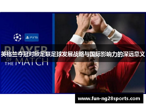 英格兰夺冠对欧足联足球发展战略与国际影响力的深远意义 英格兰夺冠对欧足联足球发展战略与国际影响力的深远意义