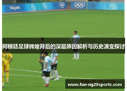 阿根廷足球辉煌背后的深层原因解析与历史演变探讨 阿根廷足球辉煌背后的深层原因解析与历史演变探讨