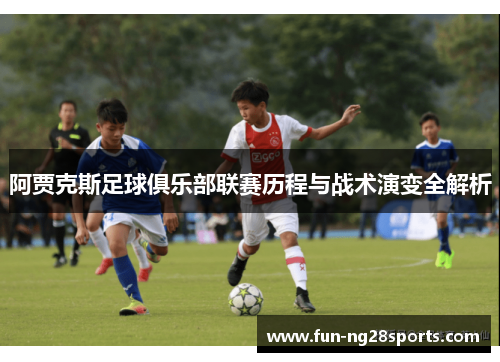 阿贾克斯足球俱乐部联赛历程与战术演变全解析 阿贾克斯足球俱乐部联赛历程与战术演变全解析